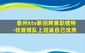 泰州ktv新招聘兼职模特-找我领队上班逼自己优秀