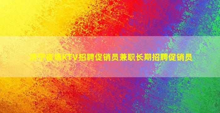 济宁夜场KTV招聘促销员兼职长期招聘促销员